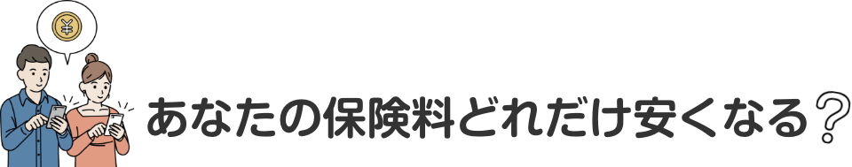 あなたの保険料どれだけ安くなる？